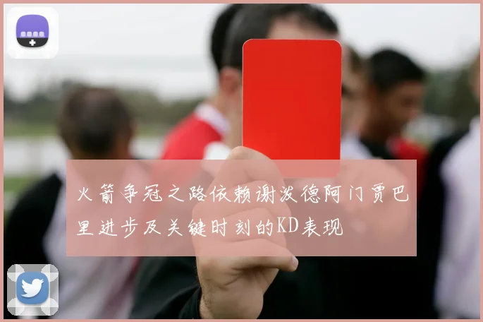 火箭争冠之路依赖谢泼德阿门贾巴里进步及关键时刻的KD表现