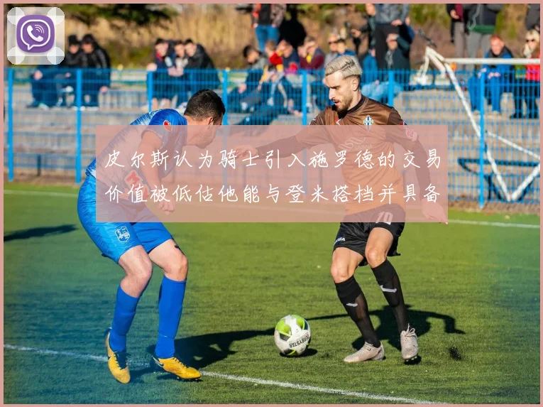 皮尔斯认为骑士引入施罗德的交易价值被低估他能与登米搭档并具备防守能力