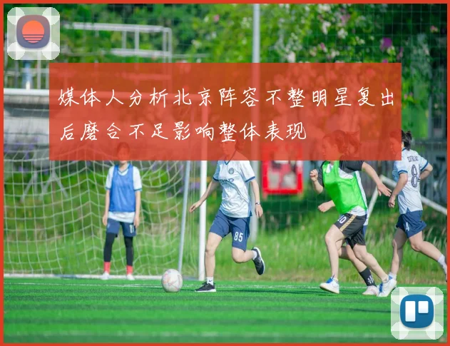 媒体人分析北京阵容不整明星复出后磨合不足影响整体表现