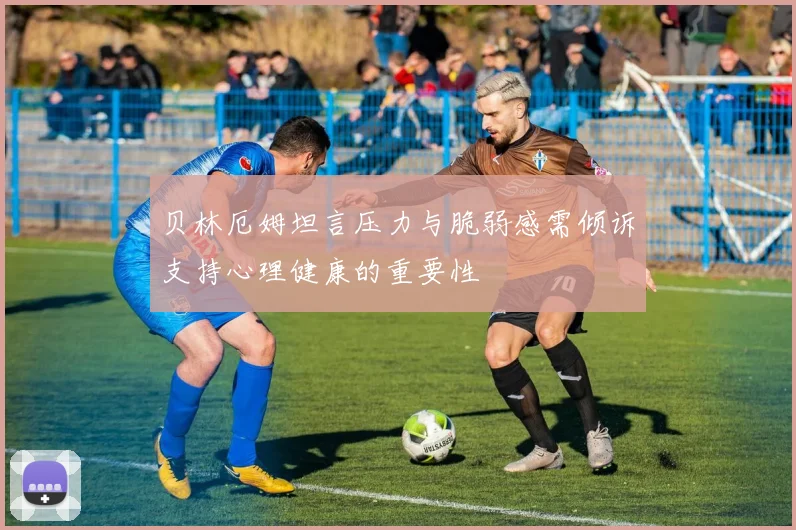 贝林厄姆坦言压力与脆弱感需倾诉支持心理健康的重要性