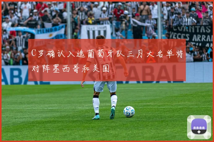 C罗确认入选葡萄牙队三月大名单将对阵墨西哥和美国