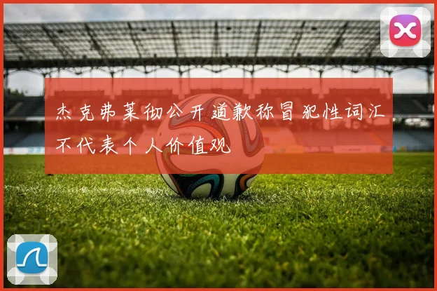 杰克弗莱彻公开道歉称冒犯性词汇不代表个人价值观
