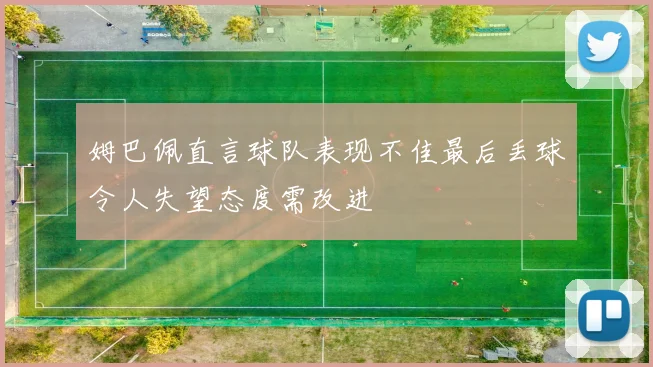 姆巴佩直言球队表现不佳最后丢球令人失望态度需改进