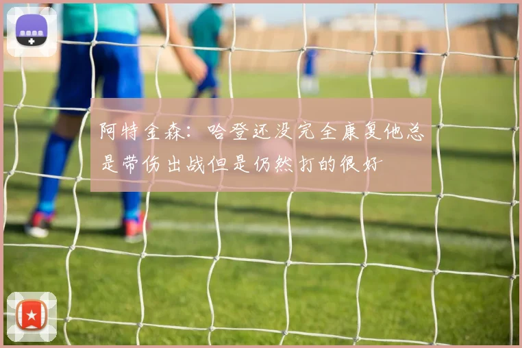 阿特金森：哈登还没完全康复他总是带伤出战但是仍然打的很好