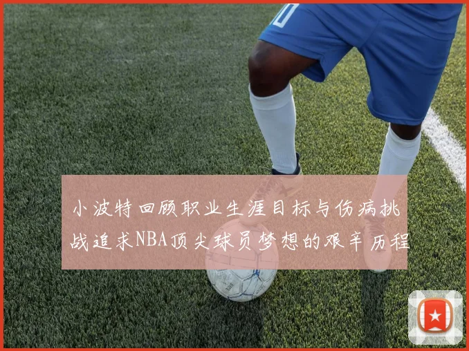 小波特回顾职业生涯目标与伤病挑战追求NBA顶尖球员梦想的艰辛历程