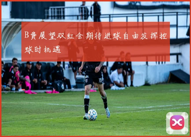B费展望双红会期待进球自由发挥控球时机遇