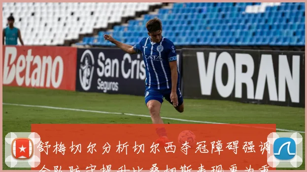 舒梅切尔分析切尔西夺冠障碍强调全队防守提升比桑切斯表现更为重要