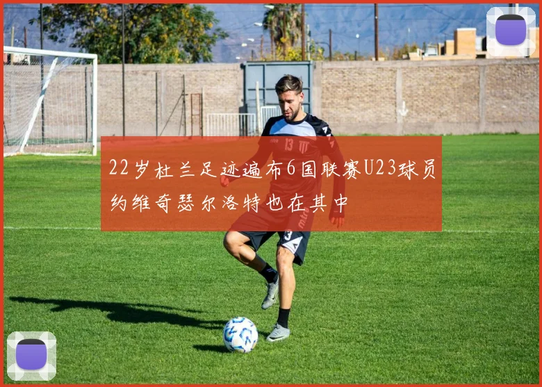 22岁杜兰足迹遍布6国联赛U23球员约维奇瑟尔洛特也在其中
