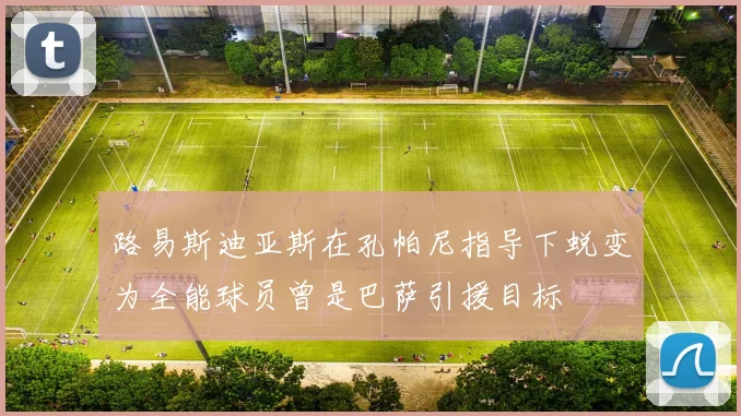 路易斯迪亚斯在孔帕尼指导下蜕变为全能球员曾是巴萨引援目标