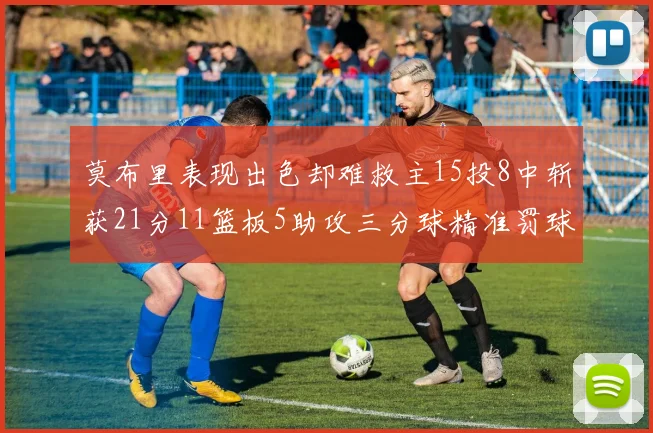莫布里表现出色却难救主15投8中斩获21分11篮板5助攻三分球精准罚球失准