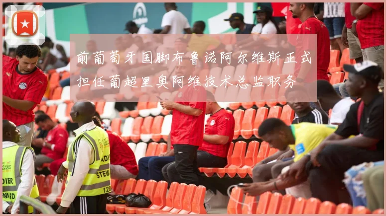 前葡萄牙国脚布鲁诺阿尔维斯正式担任葡超里奥阿维技术总监职务
