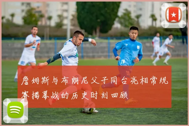 詹姆斯与布朗尼父子同台亮相常规赛揭幕战的历史时刻回顾