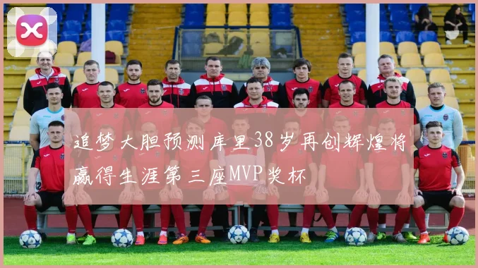 追梦大胆预测库里38岁再创辉煌将赢得生涯第三座MVP奖杯