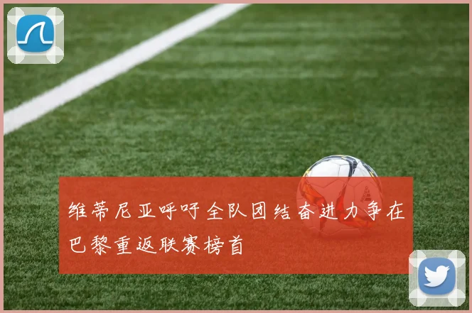 维蒂尼亚呼吁全队团结奋进力争在巴黎重返联赛榜首