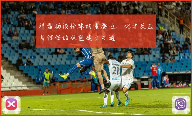 特雷杨谈传球的重要性：化学反应与信任的双重建立之道
