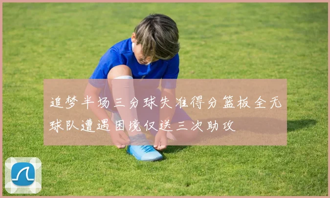 追梦半场三分球失准得分篮板全无球队遭遇困境仅送三次助攻