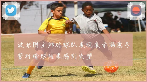 波尔图主帅对球队表现表示满意尽管对输球结果感到失望