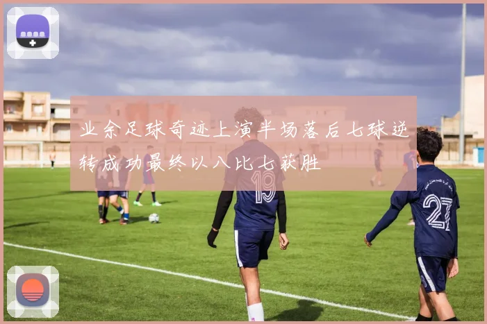 业余足球奇迹上演半场落后七球逆转成功最终以八比七获胜