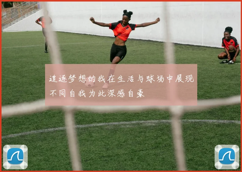 追逐梦想的我在生活与球场中展现不同自我为此深感自豪