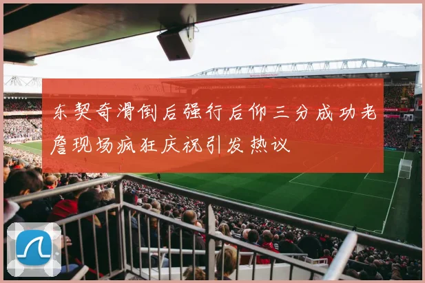 东契奇滑倒后强行后仰三分成功老詹现场疯狂庆祝引发热议