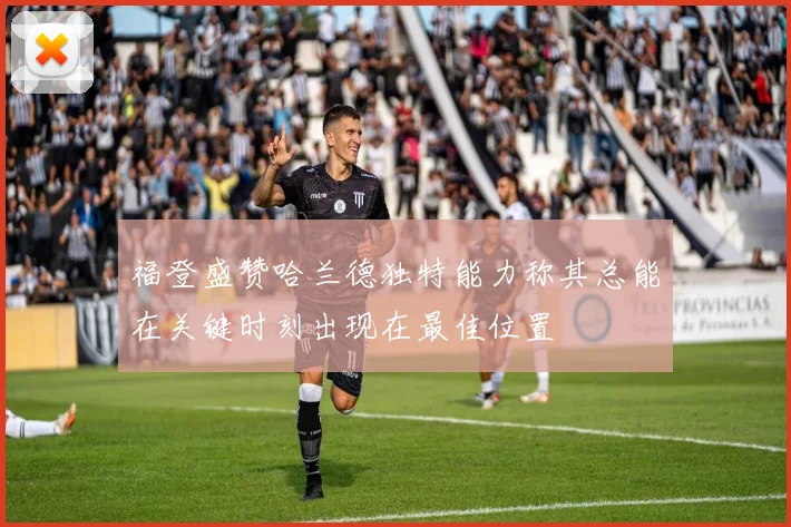 福登盛赞哈兰德独特能力称其总能在关键时刻出现在最佳位置