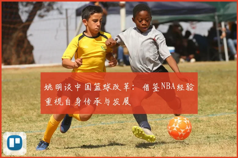 姚明谈中国篮球改革：借鉴NBA经验重视自身传承与发展