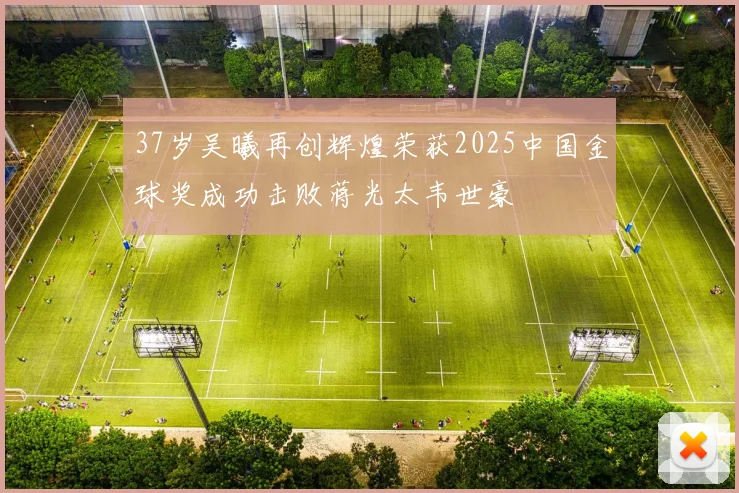 37岁吴曦再创辉煌荣获2025中国金球奖成功击败蒋光太韦世豪