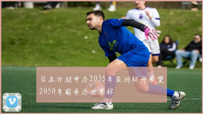 日本计划申办2035年亚洲杯并展望2050年前举办世界杯