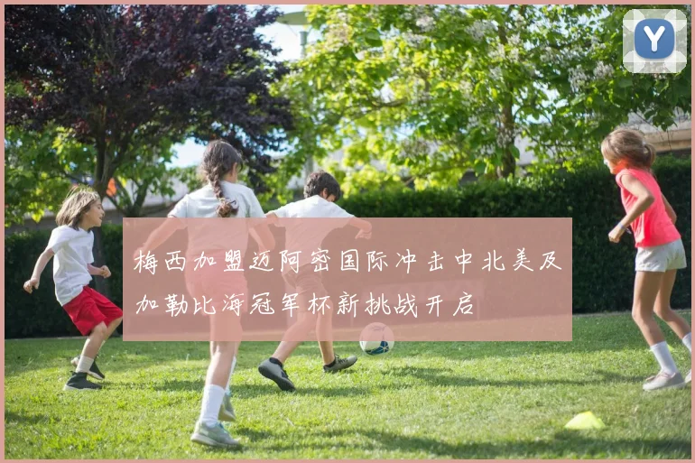 梅西加盟迈阿密国际冲击中北美及加勒比海冠军杯新挑战开启