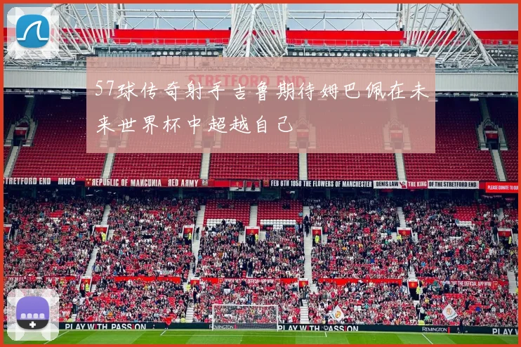 57球传奇射手吉鲁期待姆巴佩在未来世界杯中超越自己