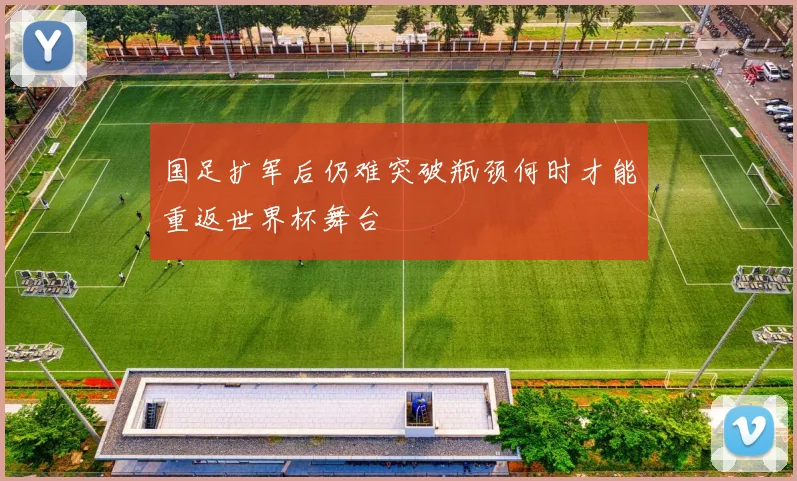 国足扩军后仍难突破瓶颈何时才能重返世界杯舞台
