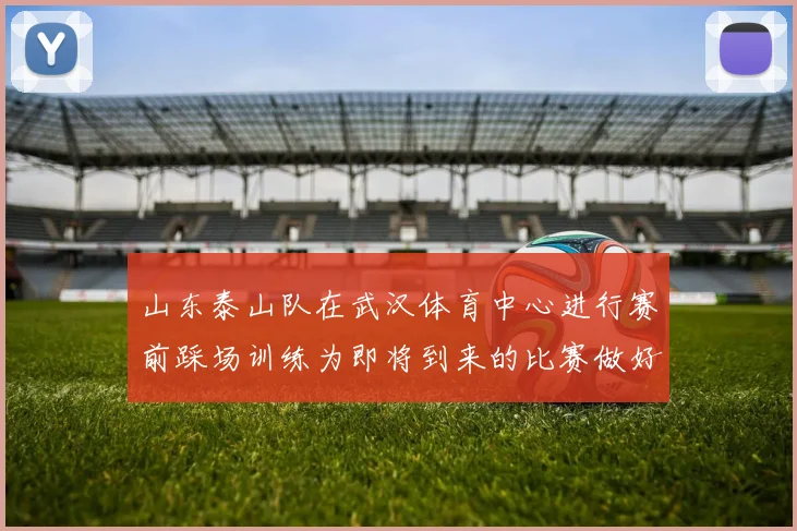 山东泰山队在武汉体育中心进行赛前踩场训练为即将到来的比赛做好准备