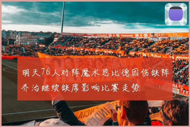 明天76人对阵魔术恩比德因伤缺阵乔治继续缺席影响比赛走势