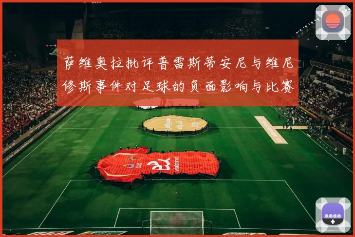 萨维奥拉批评普雷斯蒂安尼与维尼修斯事件对足球的负面影响与比赛公正性