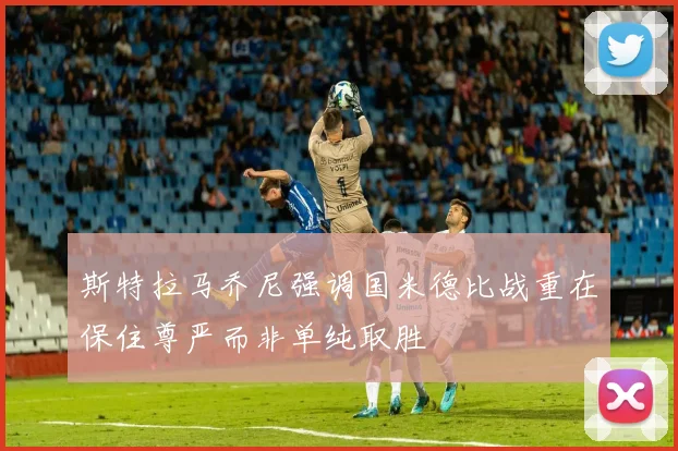 斯特拉马乔尼强调国米德比战重在保住尊严而非单纯取胜