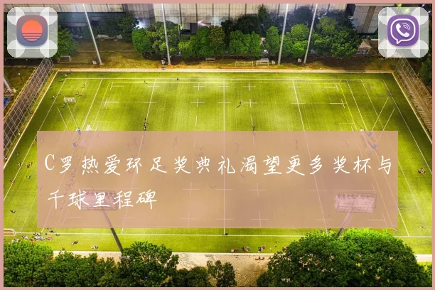C罗热爱环足奖典礼渴望更多奖杯与千球里程碑