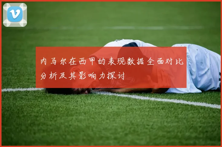内马尔在西甲的表现数据全面对比分析及其影响力探讨
