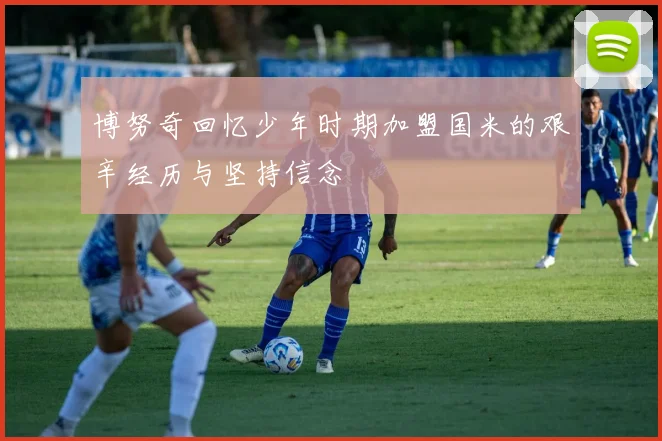 博努奇回忆少年时期加盟国米的艰辛经历与坚持信念