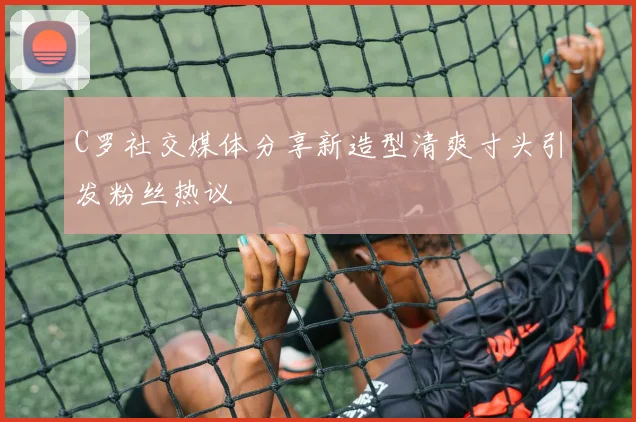 C罗社交媒体分享新造型清爽寸头引发粉丝热议