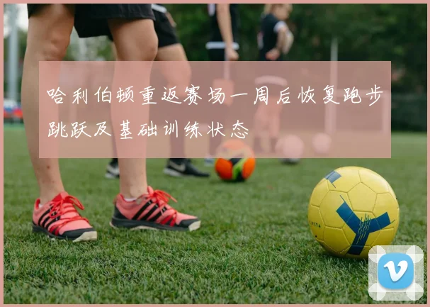 哈利伯顿重返赛场一周后恢复跑步跳跃及基础训练状态