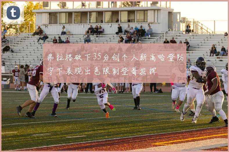 弗拉格砍下35分创个人新高哈登防守下表现出色限制登哥发挥