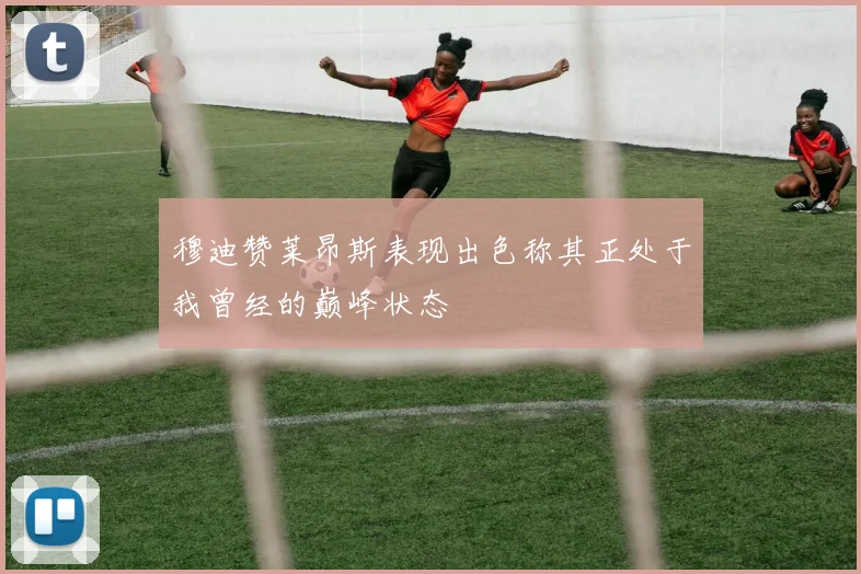 穆迪赞莱昂斯表现出色称其正处于我曾经的巅峰状态