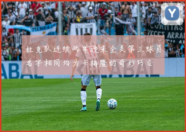 杜克队连续两年迎来全美第三球员名字相同均为卡梅隆的奇妙巧合