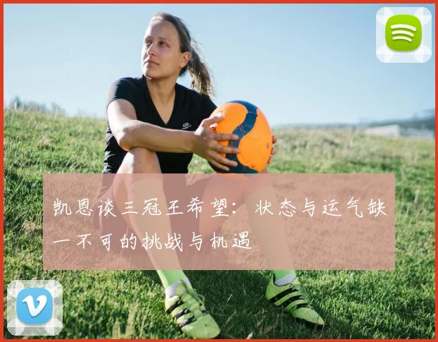 凯恩谈三冠王希望：状态与运气缺一不可的挑战与机遇