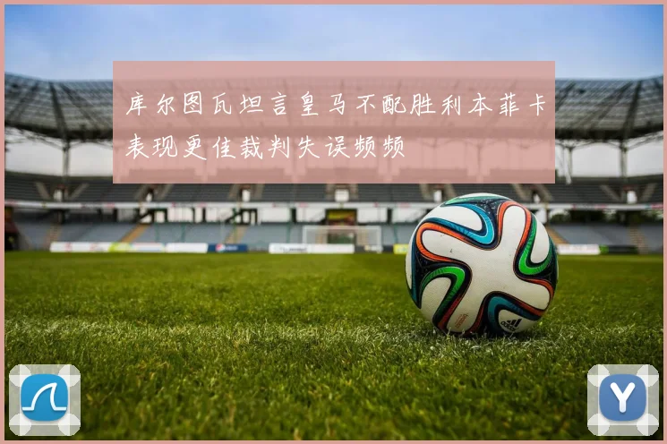 库尔图瓦坦言皇马不配胜利本菲卡表现更佳裁判失误频频