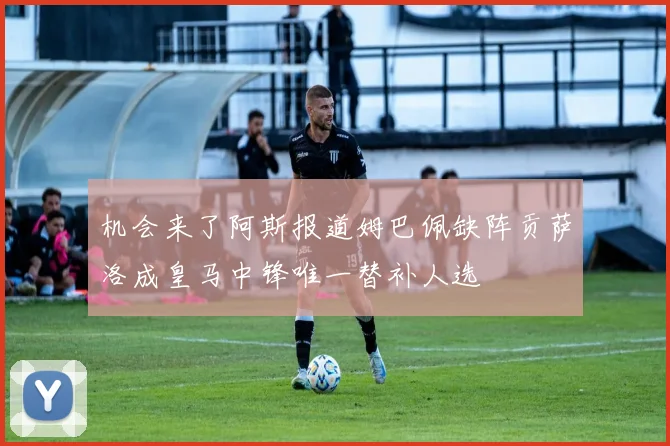 机会来了阿斯报道姆巴佩缺阵贡萨洛成皇马中锋唯一替补人选