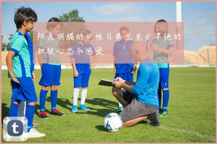 阳光明媚的训练日弗兰克分享他的积极心态和感受