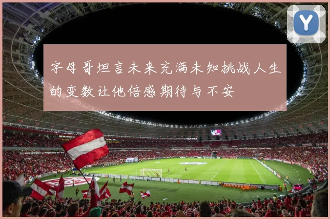 字母哥坦言未来充满未知挑战人生的变数让他倍感期待与不安