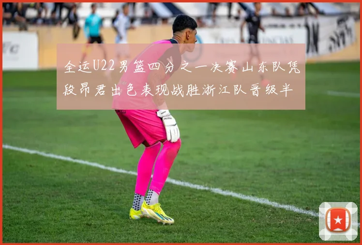 全运U22男篮四分之一决赛山东队凭段昂君出色表现战胜浙江队晋级半决赛