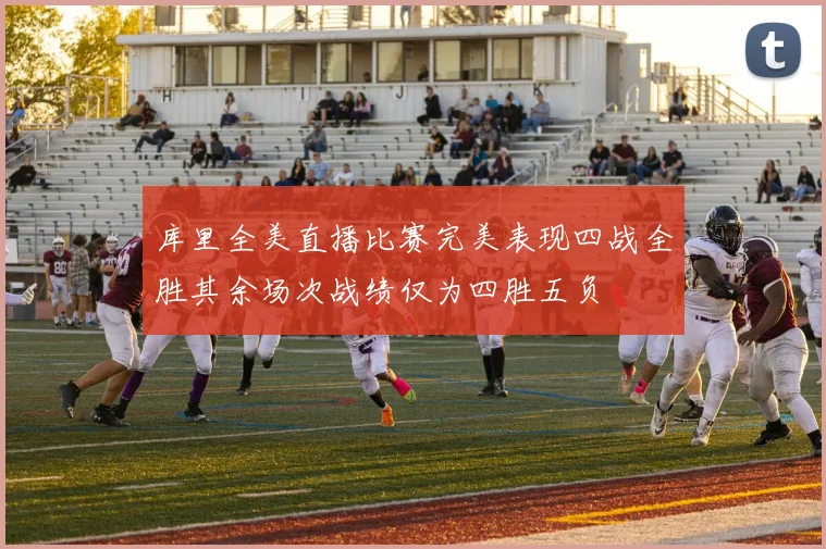库里全美直播比赛完美表现四战全胜其余场次战绩仅为四胜五负